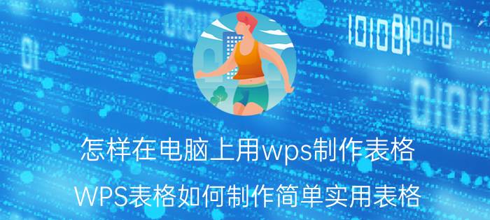 怎样在电脑上用wps制作表格 WPS表格如何制作简单实用表格？